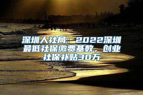 深圳人社局：2022深圳最低社保缴费基数，创业社保补贴30万