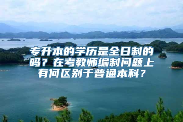 专升本的学历是全日制的吗？在考教师编制问题上有何区别于普通本科？