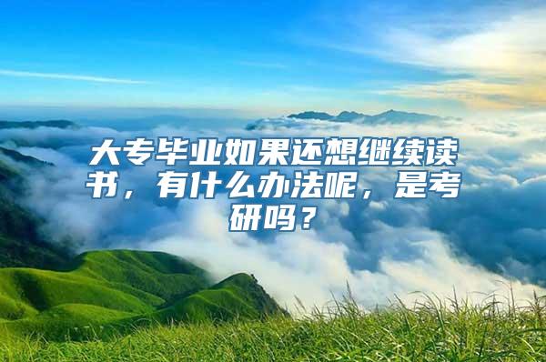 大专毕业如果还想继续读书，有什么办法呢，是考研吗？