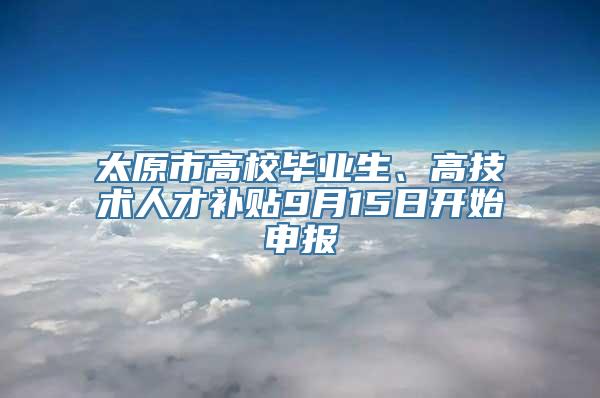 太原市高校毕业生、高技术人才补贴9月15日开始申报