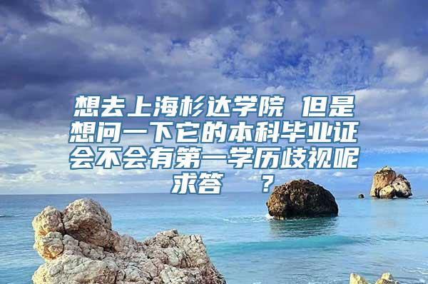 想去上海杉达学院 但是想问一下它的本科毕业证会不会有第一学历歧视呢 求答  ？