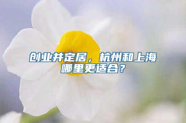 创业并定居，杭州和上海哪里更适合？