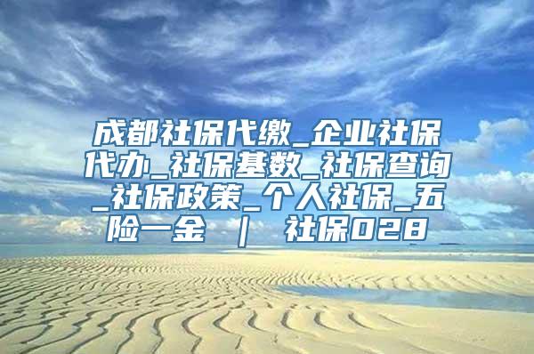 成都社保代缴_企业社保代办_社保基数_社保查询_社保政策_个人社保_五险一金 ｜ 社保028