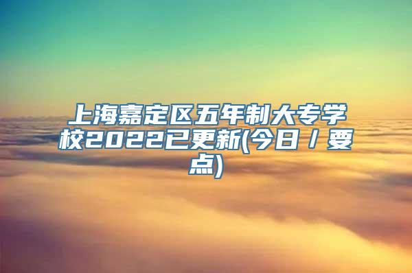 上海嘉定区五年制大专学校2022已更新(今日／要点)