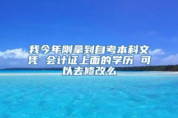 我今年刚拿到自考本科文凭 会计证上面的学历 可以去修改么