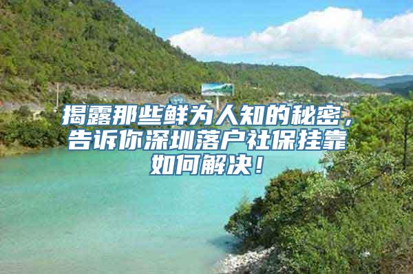 揭露那些鲜为人知的秘密，告诉你深圳落户社保挂靠如何解决！