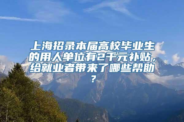 上海招录本届高校毕业生的用人单位有2千元补贴，给就业者带来了哪些帮助？