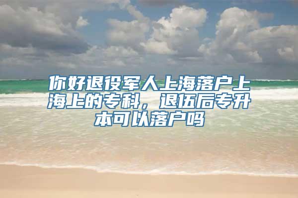 你好退役军人上海落户上海上的专科，退伍后专升本可以落户吗