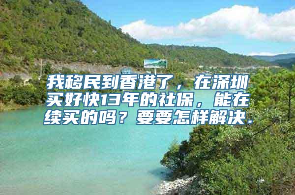 我移民到香港了，在深圳买好快13年的社保，能在续买的吗？要要怎样解决．