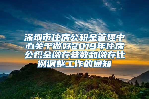 深圳市住房公积金管理中心关于做好2019年住房公积金缴存基数和缴存比例调整工作的通知