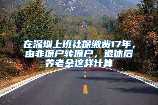 在深圳上班社保缴费17年，由非深户转深户，退休后养老金这样计算