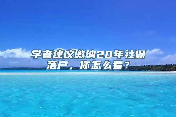 学者建议缴纳20年社保落户，你怎么看？