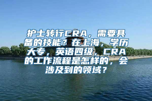 护士转行CRA，需要具备的技能？在上海，学历大专，英语四级，CRA的工作流程是怎样的，会涉及到的领域？