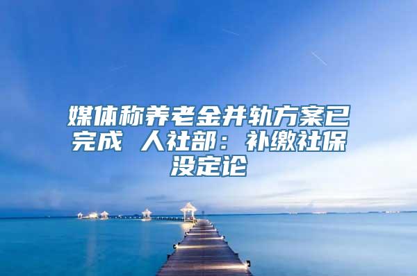 媒体称养老金并轨方案已完成 人社部：补缴社保没定论