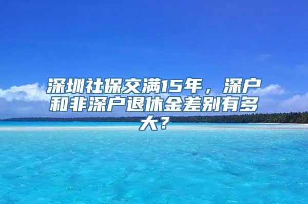 深圳社保交满15年，深户和非深户退休金差别有多大？