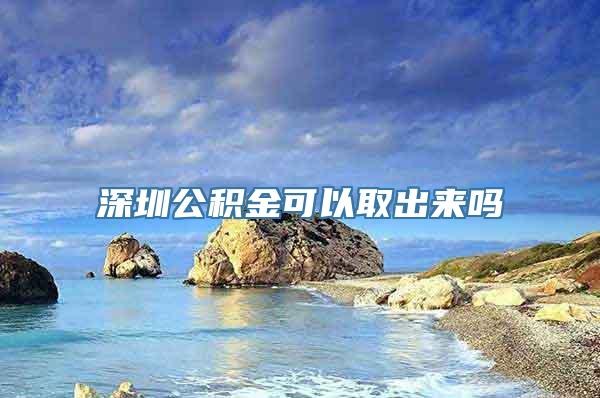 深圳公积金可以取出来吗