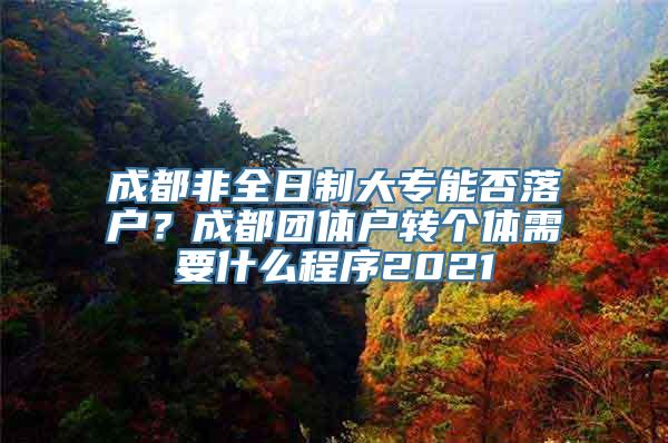 成都非全日制大专能否落户？成都团体户转个体需要什么程序2021