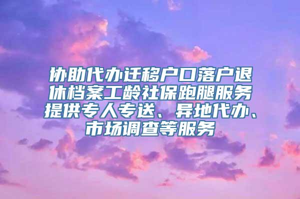 协助代办迁移户口落户退休档案工龄社保跑腿服务提供专人专送、异地代办、市场调查等服务