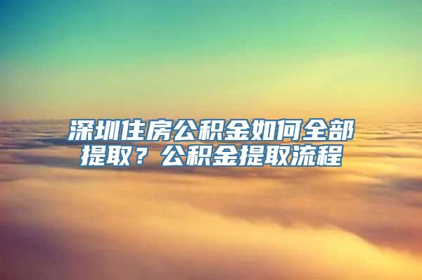 深圳住房公积金如何全部提取？公积金提取流程