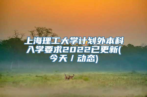 上海理工大学计划外本科入学要求2022已更新(今天／动态)