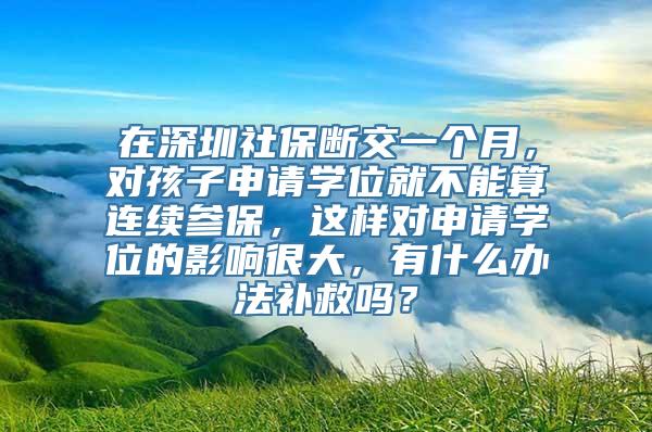 在深圳社保断交一个月，对孩子申请学位就不能算连续参保，这样对申请学位的影响很大，有什么办法补救吗？