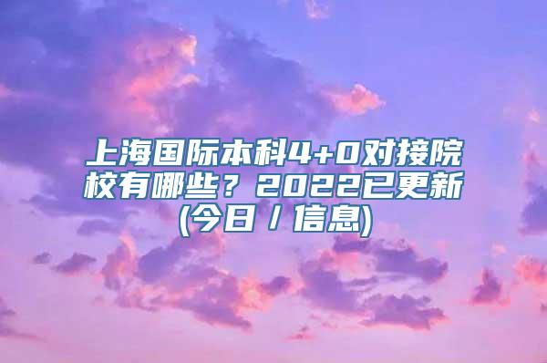 上海国际本科4+0对接院校有哪些？2022已更新(今日／信息)