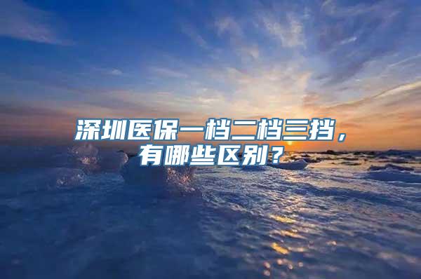 深圳医保一档二档三挡，有哪些区别？