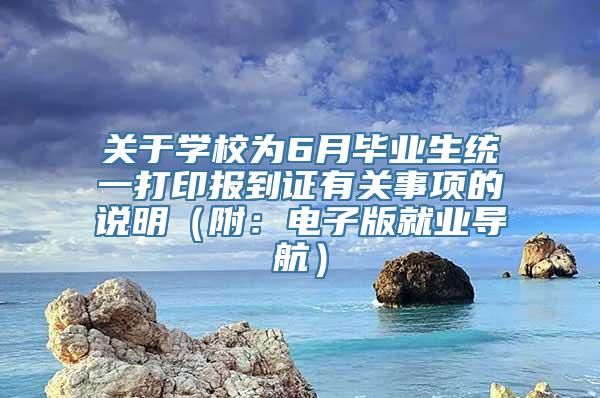 关于学校为6月毕业生统一打印报到证有关事项的说明（附：电子版就业导航）