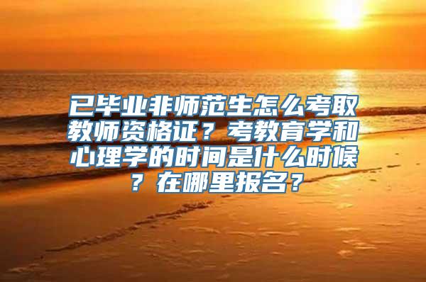 已毕业非师范生怎么考取教师资格证？考教育学和心理学的时间是什么时候？在哪里报名？