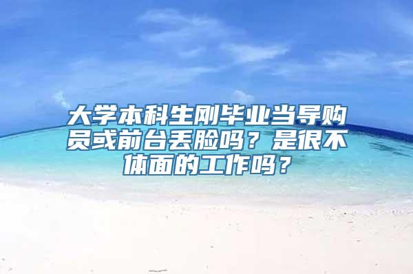 大学本科生刚毕业当导购员或前台丢脸吗？是很不体面的工作吗？