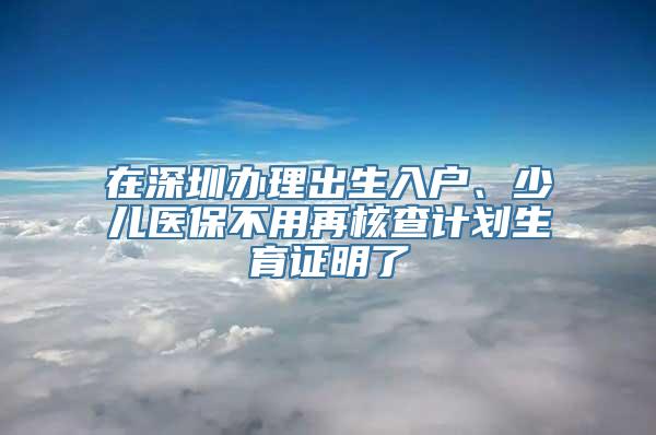 在深圳办理出生入户、少儿医保不用再核查计划生育证明了