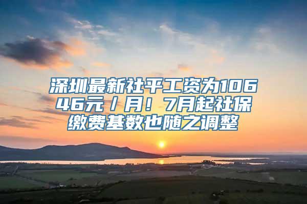 深圳最新社平工资为10646元／月！7月起社保缴费基数也随之调整