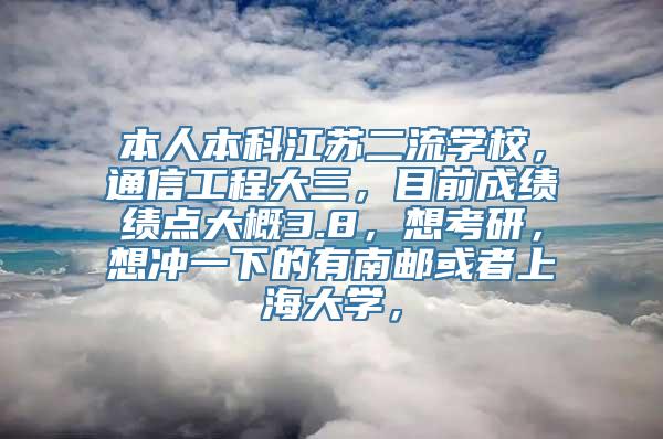 本人本科江苏二流学校，通信工程大三，目前成绩绩点大概3.8，想考研，想冲一下的有南邮或者上海大学，