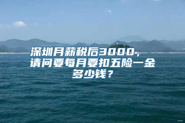 深圳月薪税后3000， 请问要每月要扣五险一金多少钱？