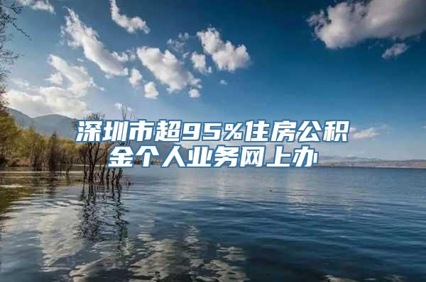 深圳市超95%住房公积金个人业务网上办