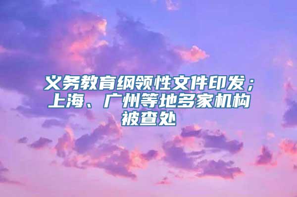 义务教育纲领性文件印发；上海、广州等地多家机构被查处