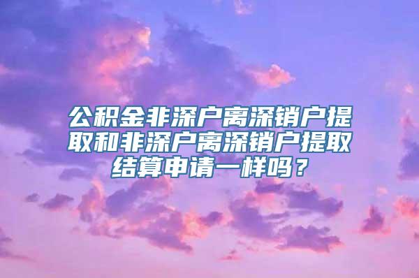 公积金非深户离深销户提取和非深户离深销户提取结算申请一样吗？