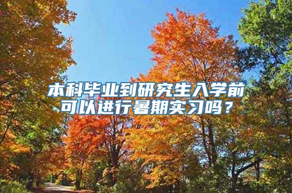 本科毕业到研究生入学前可以进行暑期实习吗？