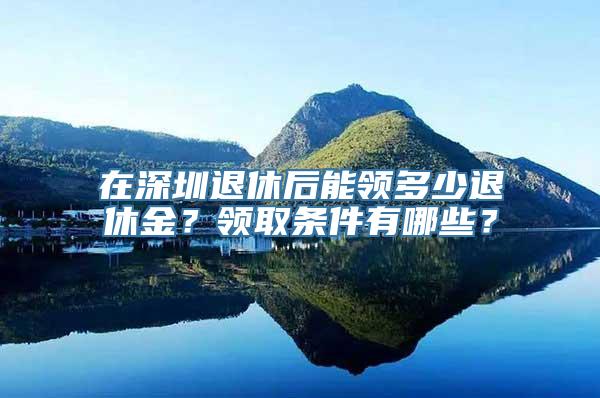 在深圳退休后能领多少退休金？领取条件有哪些？