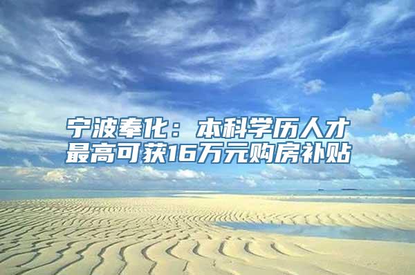 宁波奉化：本科学历人才最高可获16万元购房补贴