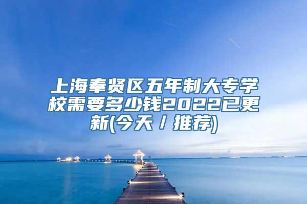 上海奉贤区五年制大专学校需要多少钱2022已更新(今天／推荐)