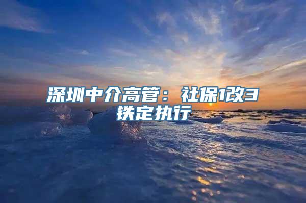 深圳中介高管：社保1改3铁定执行