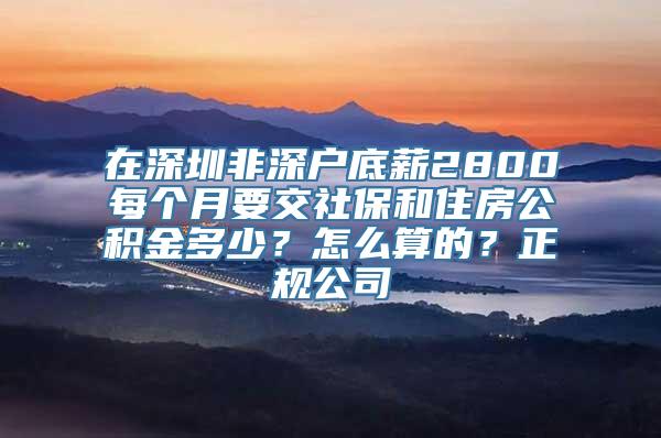 在深圳非深户底薪2800每个月要交社保和住房公积金多少？怎么算的？正规公司