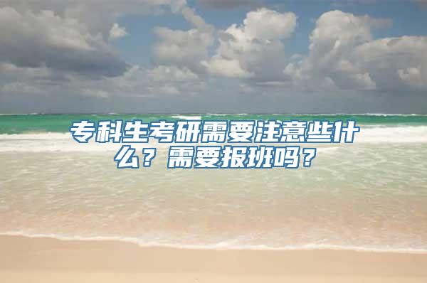 专科生考研需要注意些什么？需要报班吗？