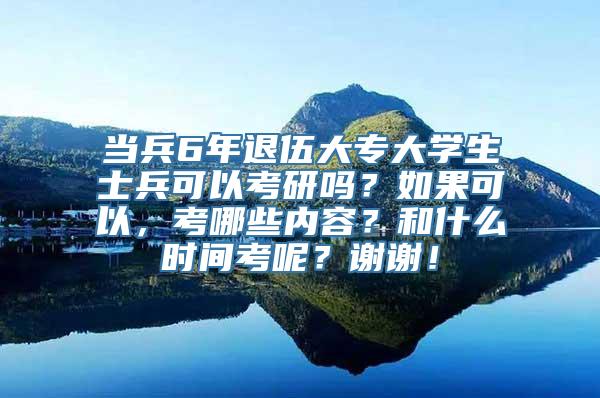 当兵6年退伍大专大学生士兵可以考研吗？如果可以，考哪些内容？和什么时间考呢？谢谢！