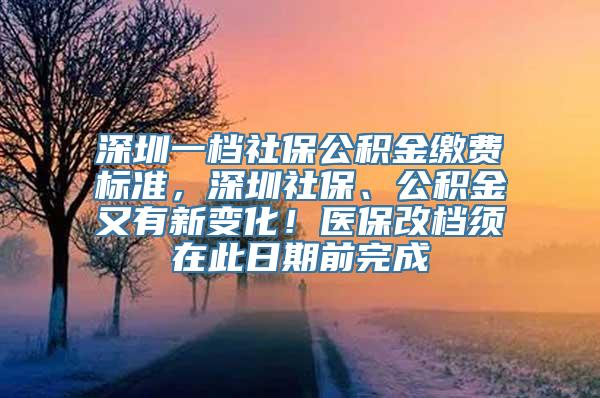 深圳一档社保公积金缴费标准，深圳社保、公积金又有新变化！医保改档须在此日期前完成