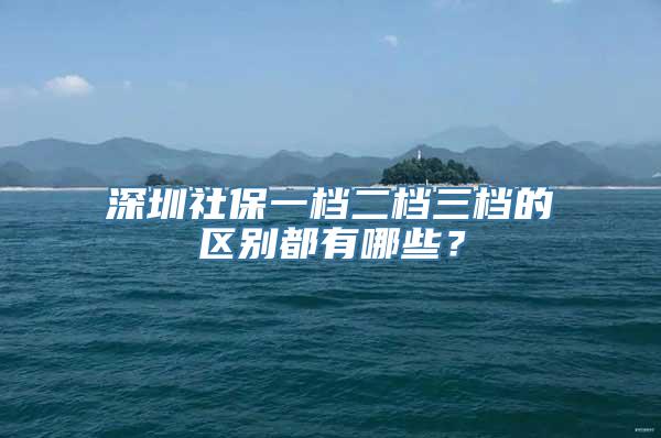 深圳社保一档二档三档的区别都有哪些？