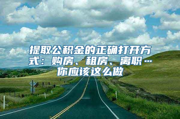 提取公积金的正确打开方式：购房、租房、离职…你应该这么做