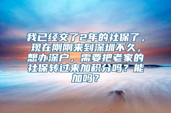 我已经交了2年的社保了，现在刚刚来到深圳不久，想办深户，需要把老家的社保转过来加积分吗？能加吗？