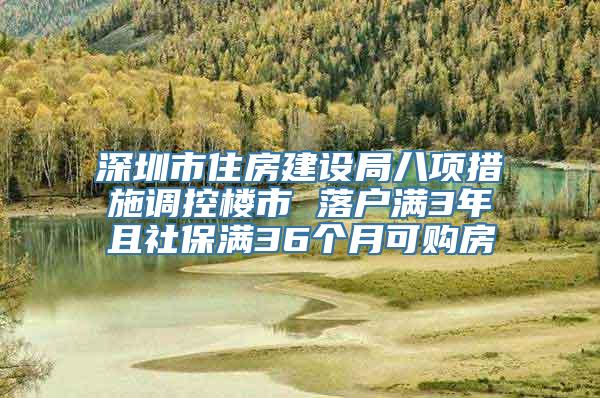 深圳市住房建设局八项措施调控楼市 落户满3年且社保满36个月可购房